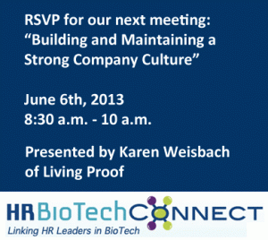 Please join us for the next HR BioTech Connect Meeting. The presentation will be Building and Maintaining a Strong Company Culture, by Karen Weisbach of Living Proof.